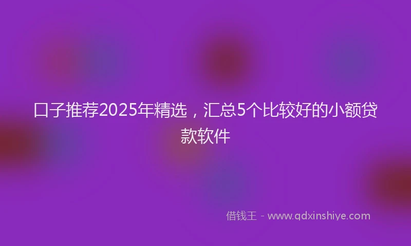 口子推荐2025年精选，汇总5个比较好的小额贷款软件