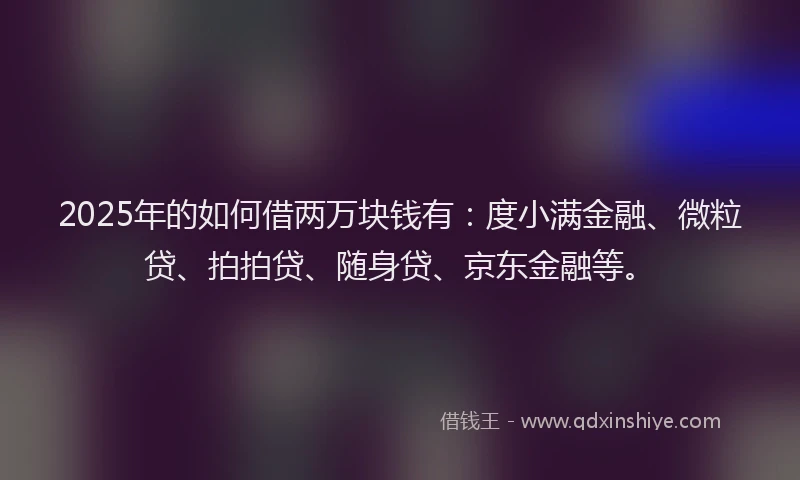2025年的如何借两万块钱有：度小满金融、微粒贷、拍拍贷、随身贷、京东金融等。