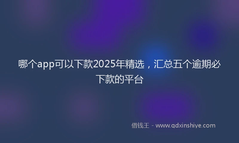 哪个app可以下款2025年精选，汇总五个逾期必下款的平台