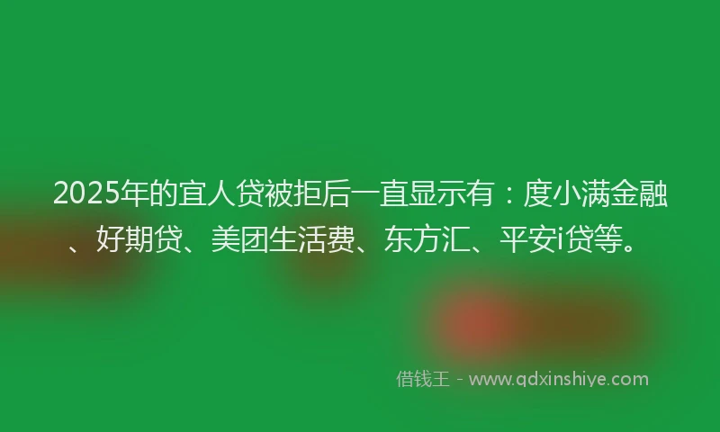 2025年的宜人贷被拒后一直显示有：度小满金融、好期贷、美团生活费、东方汇、平安i贷等。