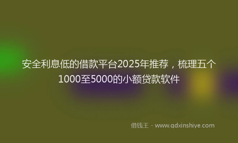 安全利息低的借款平台2025年推荐，梳理五个1000至5000的小额贷款软件