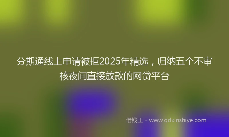 分期通线上申请被拒2025年精选，归纳五个不审核夜间直接放款的网贷平台