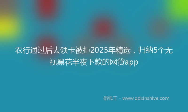 农行通过后去领卡被拒2025年精选，归纳5个无视黑花半夜下款的网贷app