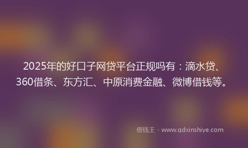 2025年的好口子网贷平台正规吗有:滴水贷、360借条、东方汇、中原消费金融、微博借钱等。