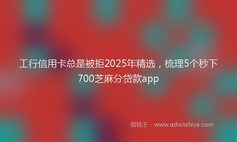 工行信用卡总是被拒2025年精选，梳理5个秒下700芝麻分贷款app