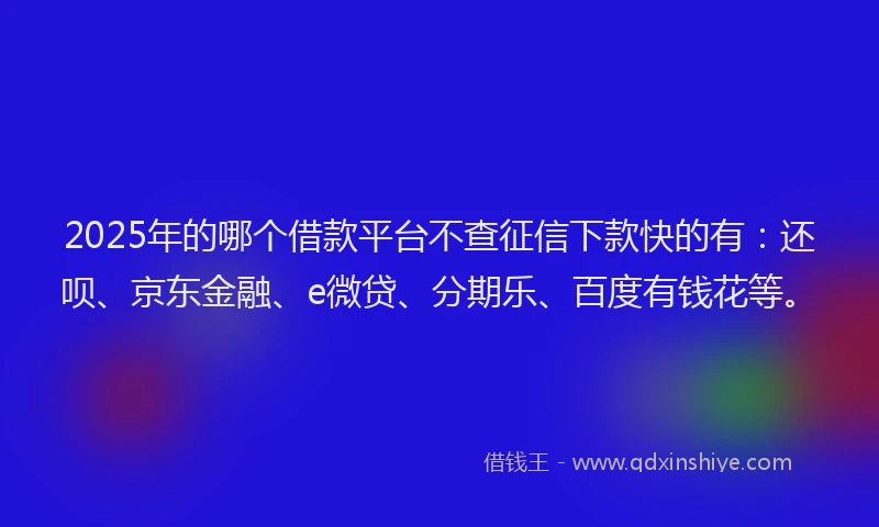 2025年的哪个借款平台不查征信下款快的有：还呗、京东金融、e微贷、分期乐、百度有钱花等。