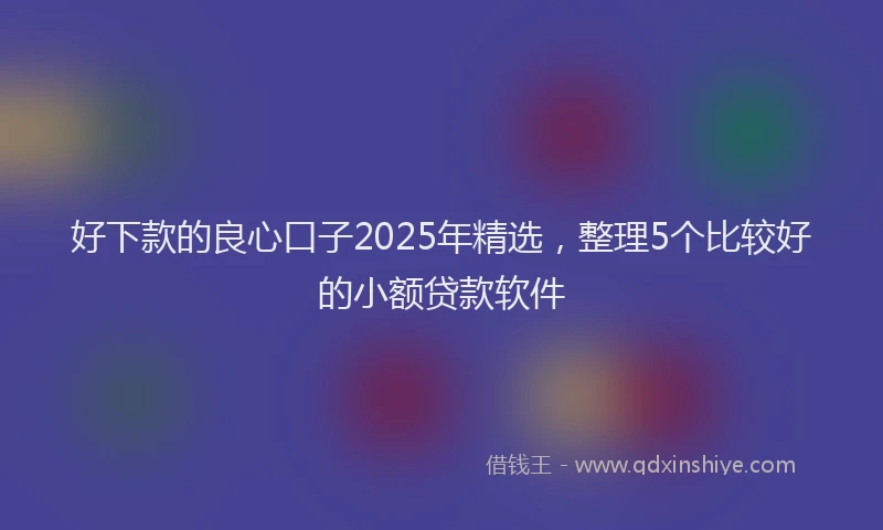 好下款的良心口子2025年精选，整理5个比较好的小额贷款软件