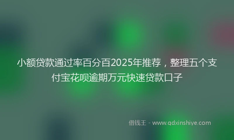 小额贷款通过率百分百2025年推荐，整理五个支付宝花呗逾期万元快速贷款口子