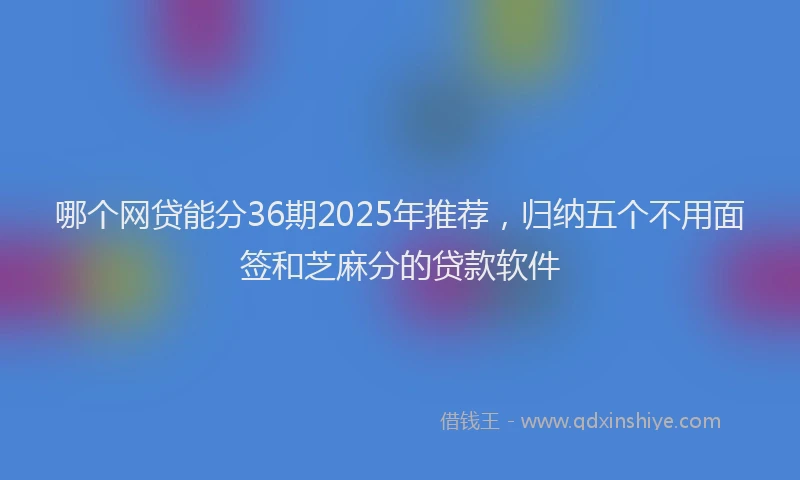 哪个网贷能分36期2025年推荐，归纳五个不用面签和芝麻分的贷款软件