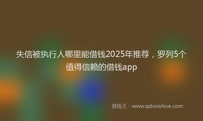 失信被执行人哪里能借钱2025年推荐，罗列5个值得信赖的借钱app