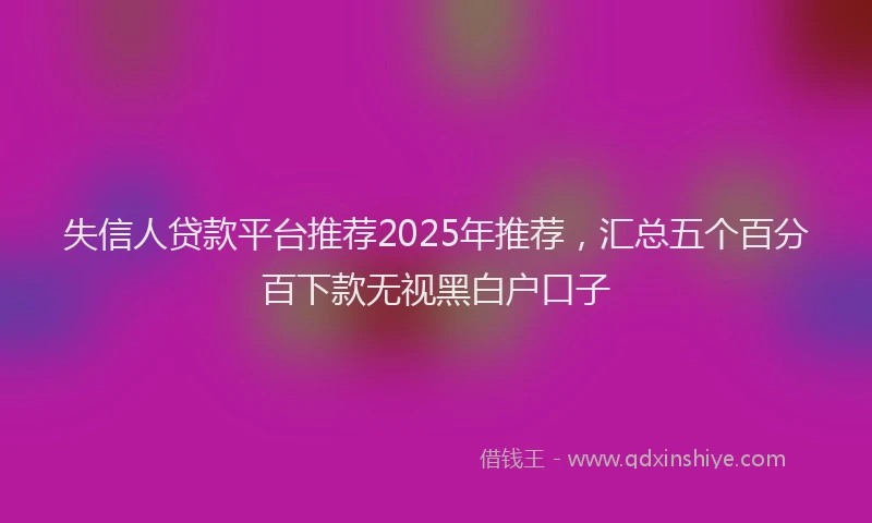 失信人贷款平台推荐2025年推荐，汇总五个百分百下款无视黑白户口子
