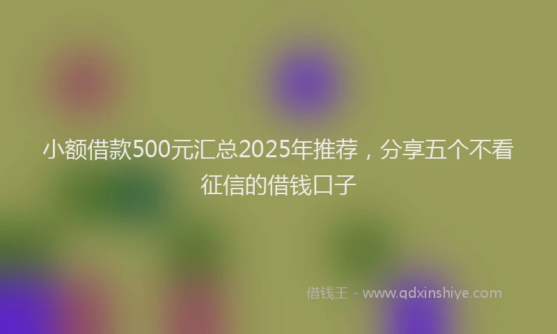 小额借款500元汇总2025年推荐，分享五个不看征信的借钱口子