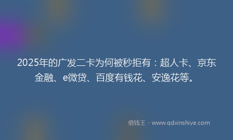2025年的广发二卡为何被秒拒有：超人卡、京东金融、e微贷、百度有钱花、安逸花等。