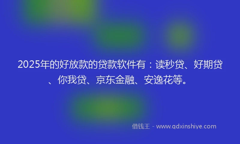 2025年的好放款的贷款软件有：读秒贷、好期贷、你我贷、京东金融、安逸花等。