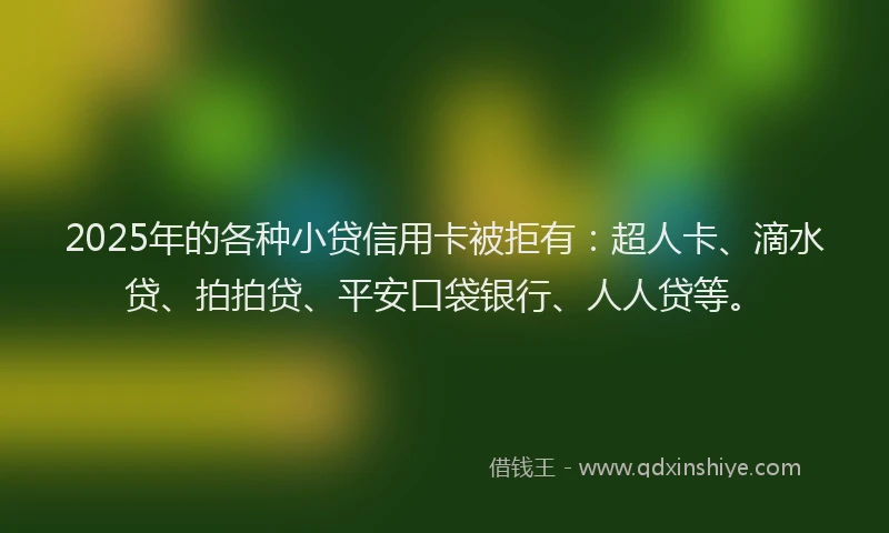 2025年的各种小贷信用卡被拒有：超人卡、滴水贷、拍拍贷、平安口袋银行、人人贷等。