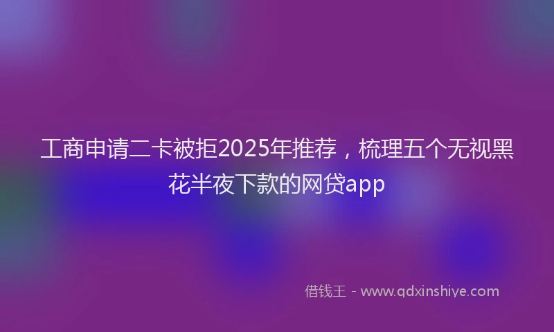 工商申请二卡被拒2025年推荐，梳理五个无视黑花半夜下款的网贷app