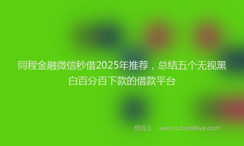 同程金融微信秒借2025年推荐，总结五个无视黑白百分百下款的借款平台