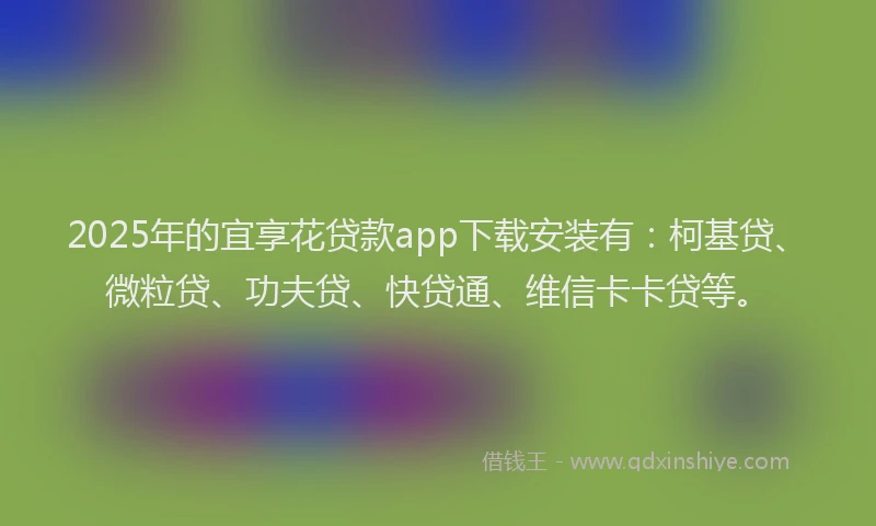 2025年的宜享花贷款app下载安装有：柯基贷、微粒贷、功夫贷、快贷通、维信卡卡贷等。