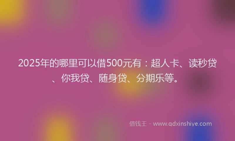 2025年的哪里可以借500元有：超人卡、读秒贷、你我贷、随身贷、分期乐等。