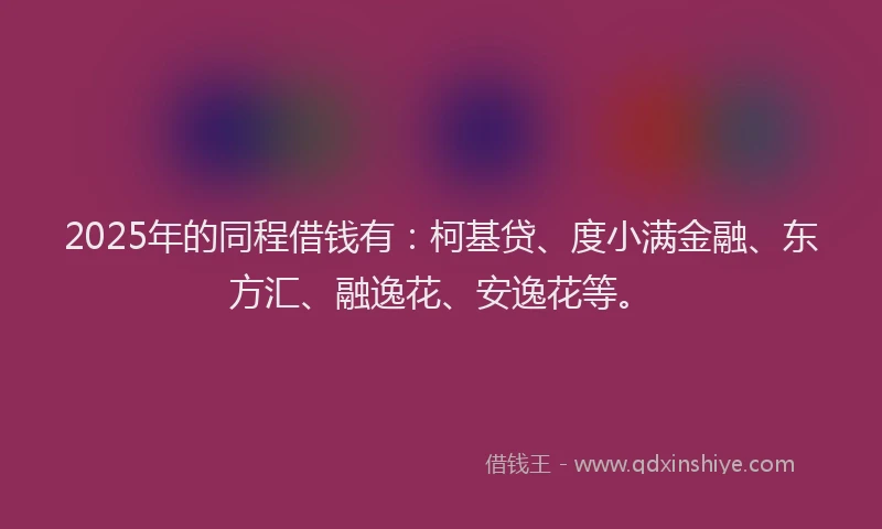 2025年的同程借钱有：柯基贷、度小满金融、东方汇、融逸花、安逸花等。