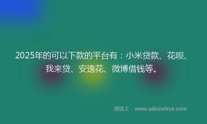 2025年的可以下款的平台有：小米贷款、花呗、我来贷、安逸花、微博借钱等。