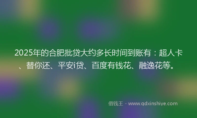2025年的合肥批贷大约多长时间到账有：超人卡、替你还、平安i贷、百度有钱花、融逸花等。