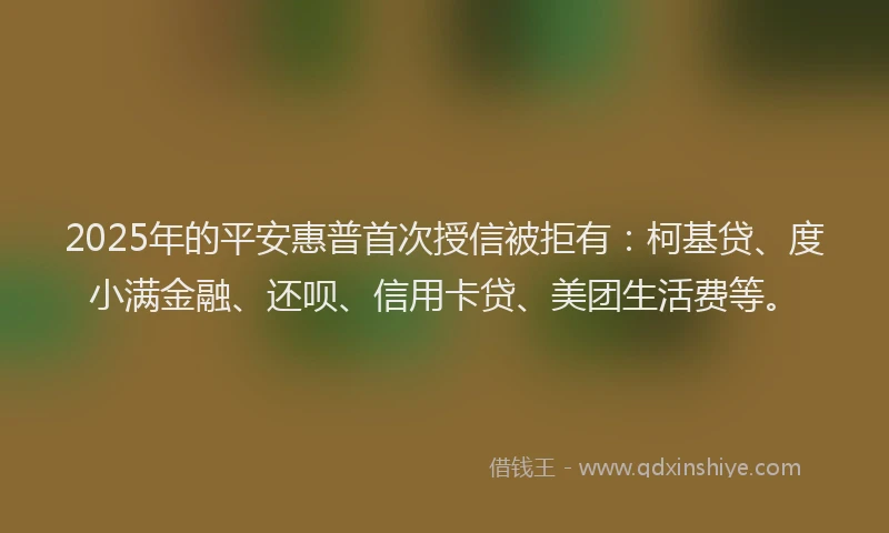 2025年的平安惠普首次授信被拒有：柯基贷、度小满金融、还呗、信用卡贷、美团生活费等。
