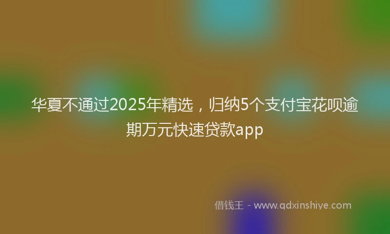 华夏不通过2025年精选，归纳5个支付宝花呗逾期万元快速贷款app