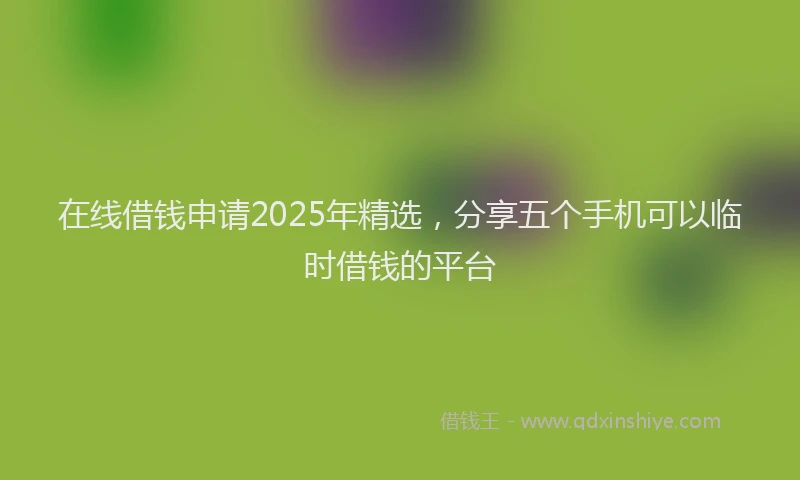 在线借钱申请2025年精选，分享五个手机可以临时借钱的平台