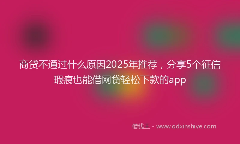 商贷不通过什么原因2025年推荐，分享5个征信瑕疵也能借网贷轻松下款的app