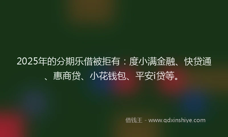 2025年的分期乐借被拒有：度小满金融、快贷通、惠商贷、小花钱包、平安i贷等。