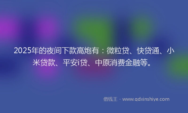 2025年的夜间下款高炮有：微粒贷、快贷通、小米贷款、平安i贷、中原消费金融等。