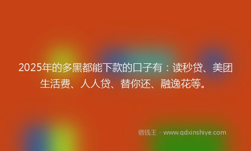 2025年的多黑都能下款的口子有：读秒贷、美团生活费、人人贷、替你还、融逸花等。