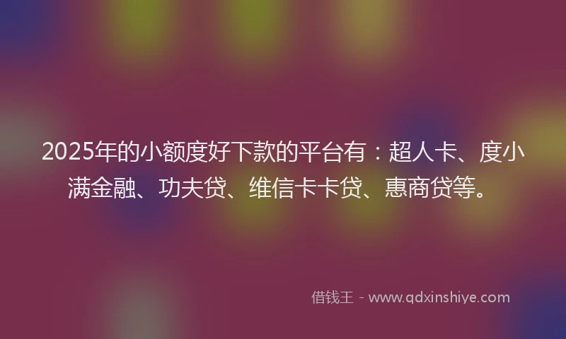 2025年的小额度好下款的平台有：超人卡、度小满金融、功夫贷、维信卡卡贷、惠商贷等。