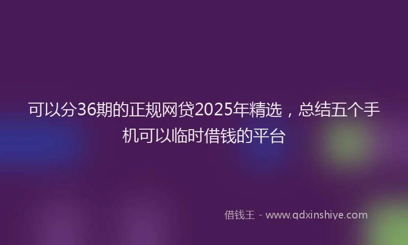 可以分36期的正规网贷2025年精选，总结五个手机可以临时借钱的平台