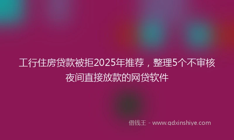 工行住房贷款被拒2025年推荐，整理5个不审核夜间直接放款的网贷软件
