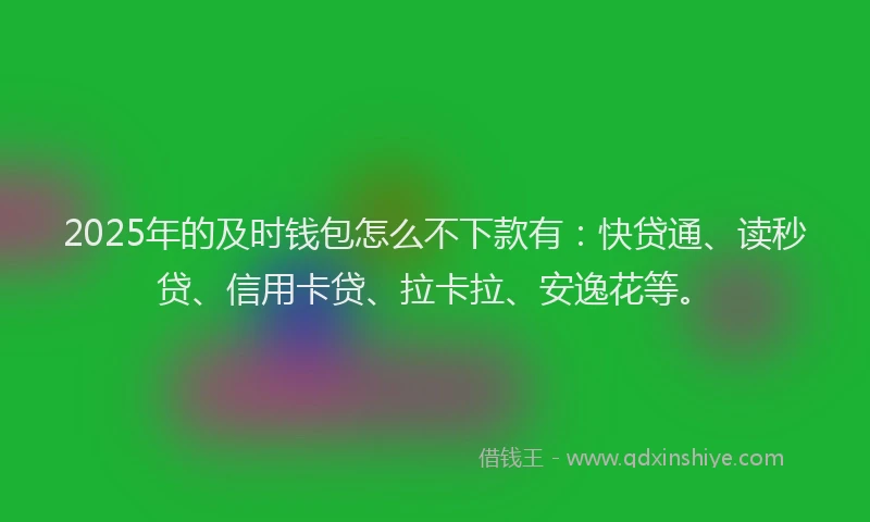 2025年的及时钱包怎么不下款有：快贷通、读秒贷、信用卡贷、拉卡拉、安逸花等。