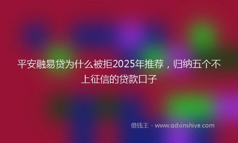 平安融易贷为什么被拒2025年推荐，归纳五个不上征信的贷款口子