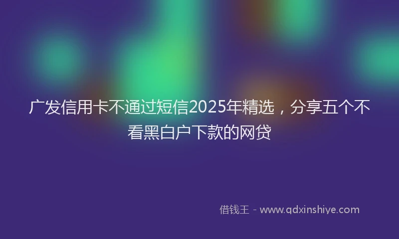 广发信用卡不通过短信2025年精选，分享五个不看黑白户下款的网贷