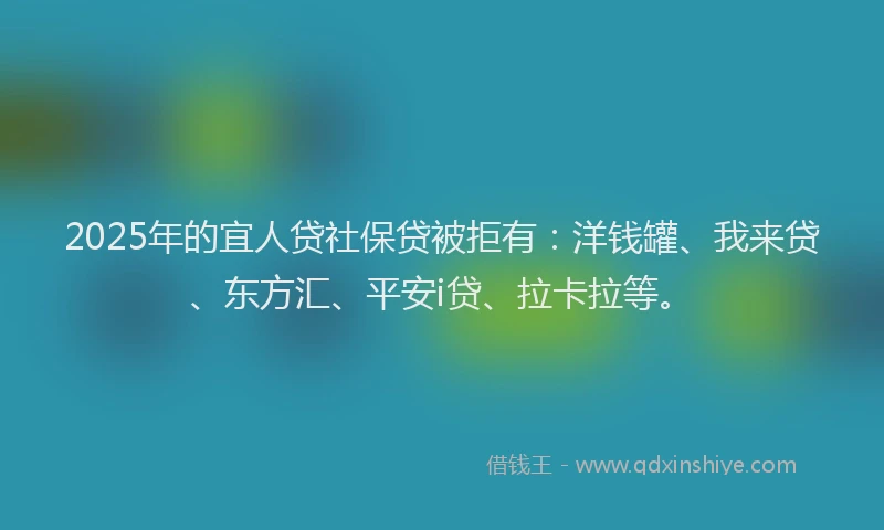 2025年的宜人贷社保贷被拒有：洋钱罐、我来贷、东方汇、平安i贷、拉卡拉等。