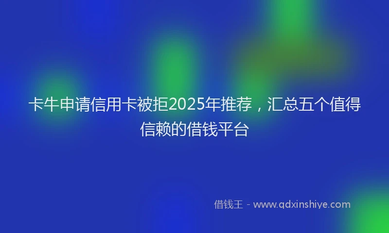 卡牛申请信用卡被拒2025年推荐，汇总五个值得信赖的借钱平台