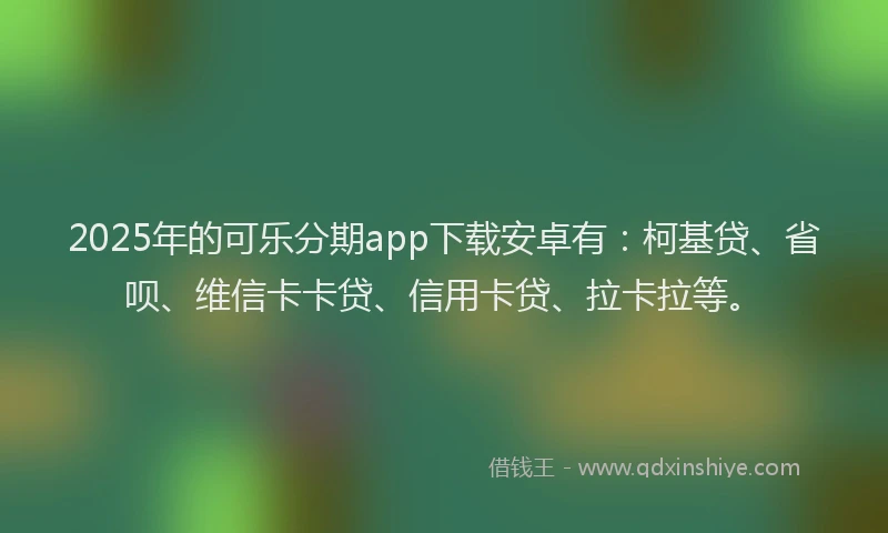 2025年的可乐分期app下载安卓有：柯基贷、省呗、维信卡卡贷、信用卡贷、拉卡拉等。