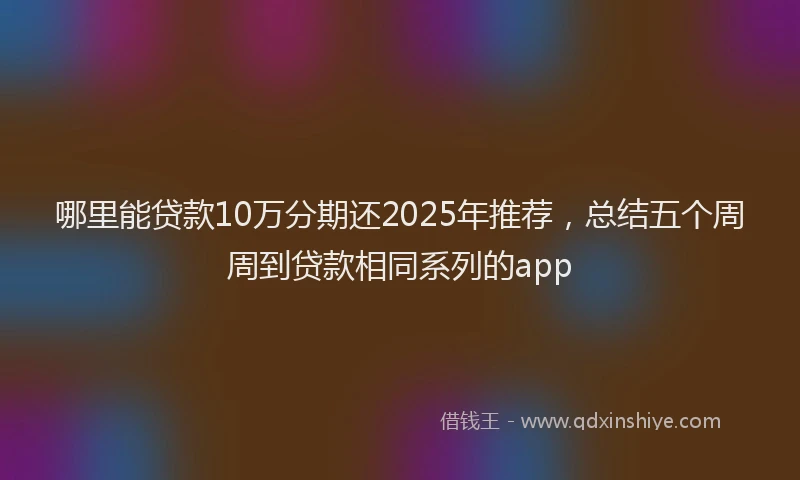 哪里能贷款10万分期还2025年推荐，总结五个周周到贷款相同系列的app