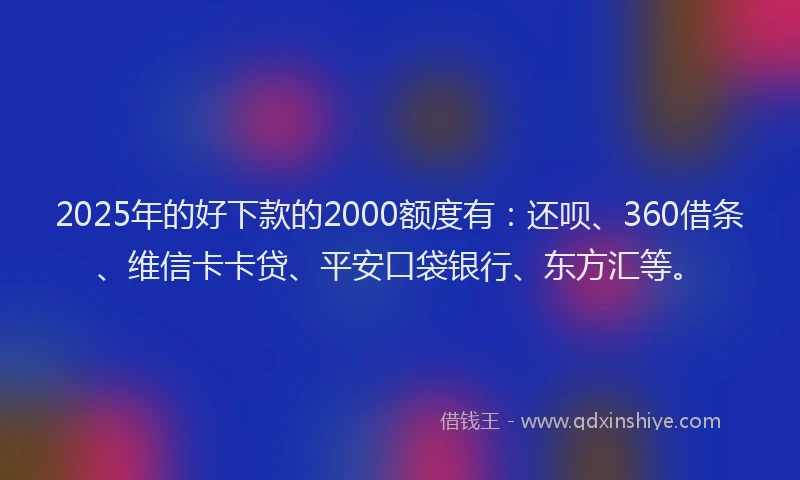 2025年的好下款的2000额度有：还呗、360借条、维信卡卡贷、平安口袋银行、东方汇等。