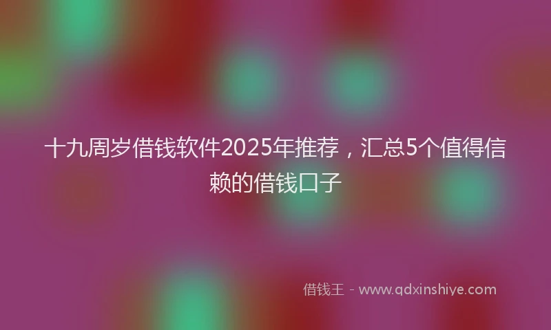 十九周岁借钱软件2025年推荐，汇总5个值得信赖的借钱口子