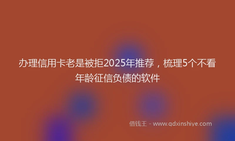 办理信用卡老是被拒2025年推荐，梳理5个不看年龄征信负债的软件
