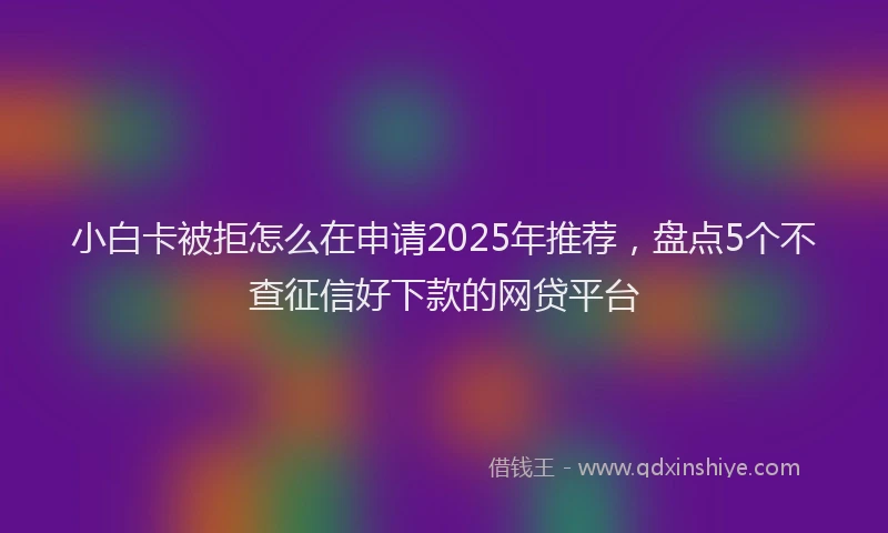 小白卡被拒怎么在申请2025年推荐，盘点5个不查征信好下款的网贷平台