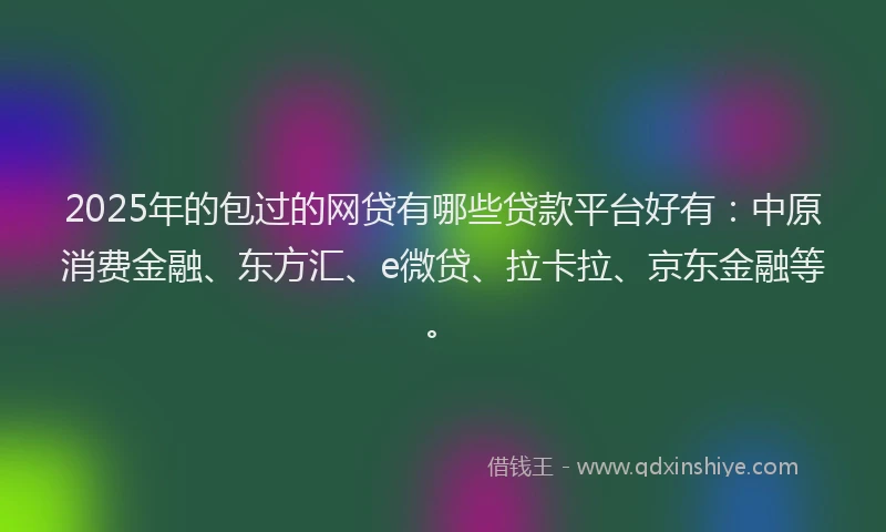 2025年的包过的网贷有哪些贷款平台好有：中原消费金融、东方汇、e微贷、拉卡拉、京东金融等。