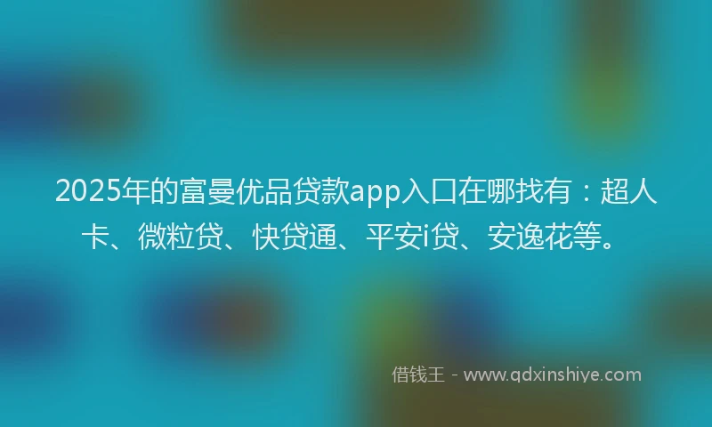 2025年的富曼优品贷款app入口在哪找有：超人卡、微粒贷、快贷通、平安i贷、安逸花等。