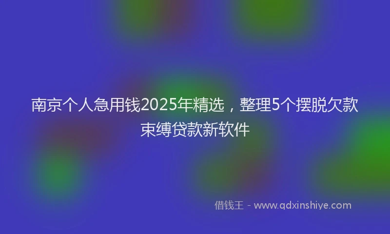 南京个人急用钱2025年精选，整理5个摆脱欠款束缚贷款新软件